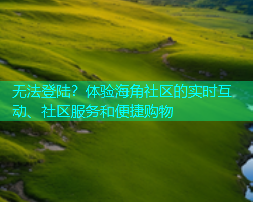 无法登陆？体验海角社区的实时互动、社区服务和便捷购物