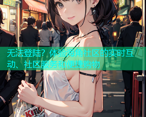 无法登陆？体验海角社区的实时互动、社区服务和便捷购物