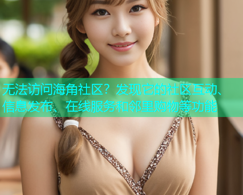 无法访问海角社区？发现它的社区互动、信息发布、在线服务和邻里购物等功能