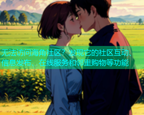 无法访问海角社区？发现它的社区互动、信息发布、在线服务和邻里购物等功能