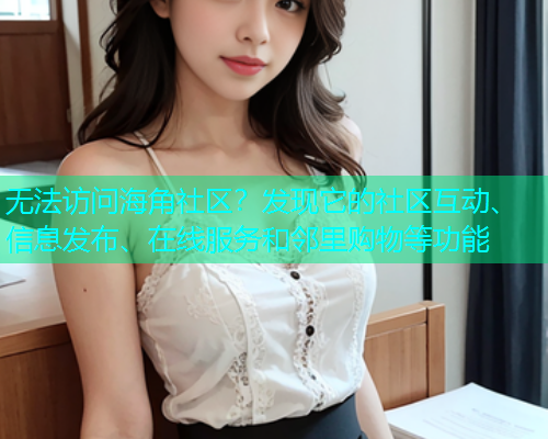 无法访问海角社区？发现它的社区互动、信息发布、在线服务和邻里购物等功能