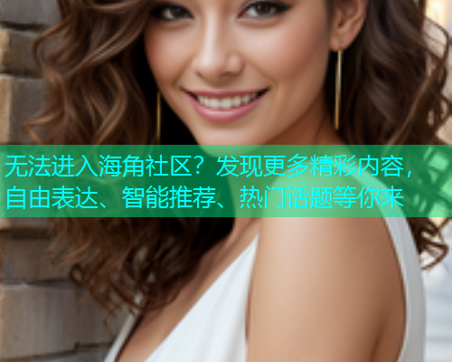无法进入海角社区？发现更多精彩内容，自由表达、智能推荐、热门话题等你来