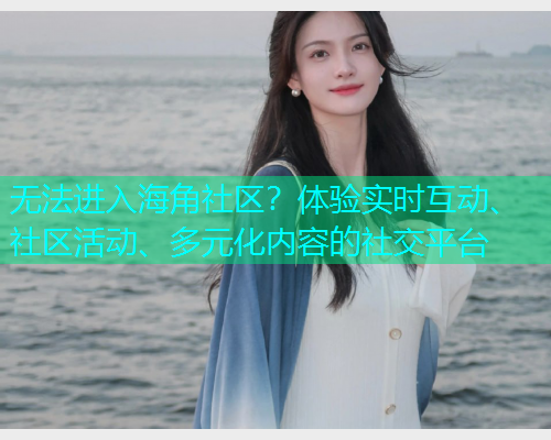 无法进入海角社区？体验实时互动、社区活动、多元化内容的社交平台