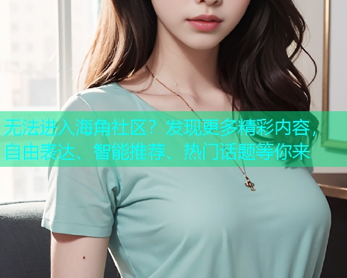 无法进入海角社区？发现更多精彩内容，自由表达、智能推荐、热门话题等你来