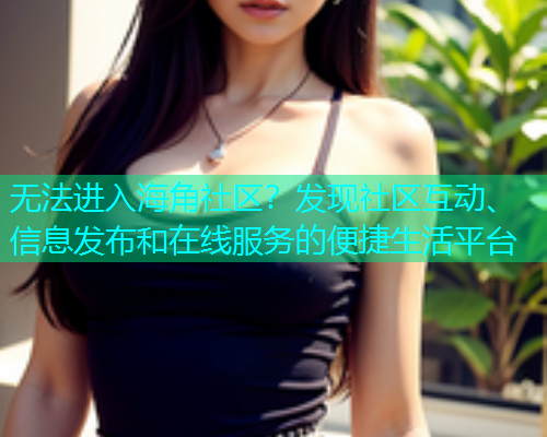 无法进入海角社区？发现社区互动、信息发布和在线服务的便捷生活平台
