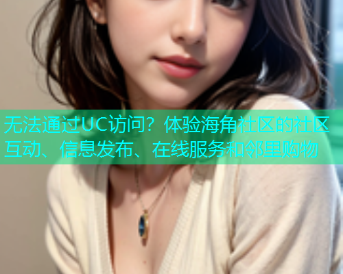 无法通过UC访问？体验海角社区的社区互动、信息发布、在线服务和邻里购物