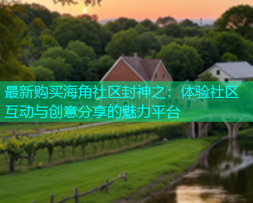 最新购买海角社区封神之：体验社区互动与创意分享的魅力平台