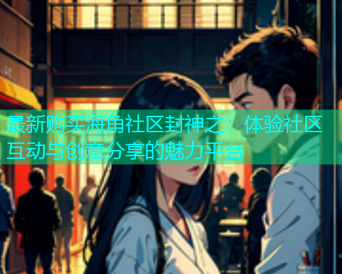 最新购买海角社区封神之：体验社区互动与创意分享的魅力平台