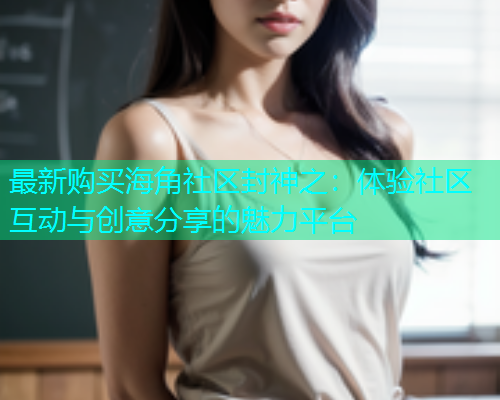 最新购买海角社区封神之：体验社区互动与创意分享的魅力平台