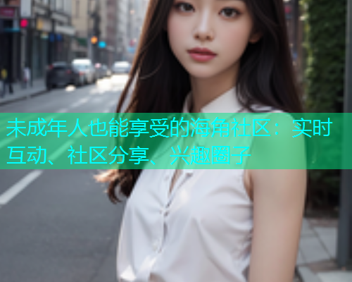 未成年人也能享受的海角社区：实时互动、社区分享、兴趣圈子