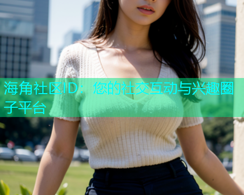 海角社区ID：您的社交互动与兴趣圈子平台