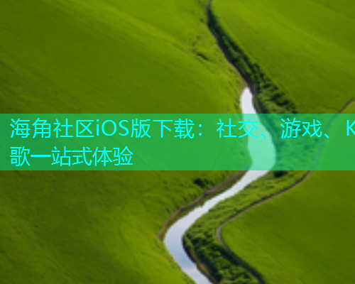 海角社区iOS版下载：社交、游戏、K歌一站式体验