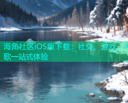 海角社区iOS版下载：社交、游戏、K歌一站式体验