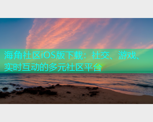 海角社区iOS版下载：社交、游戏、实时互动的多元社区平台
