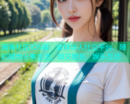 海角社区iOS版：全球华人社交平台，随时随地分享生活、结交朋友、娱乐互动