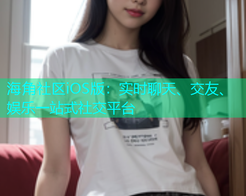 海角社区iOS版：实时聊天、交友、娱乐一站式社交平台