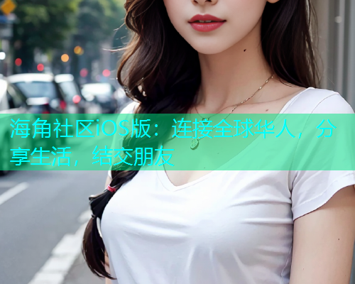 海角社区iOS版：连接全球华人，分享生活，结交朋友