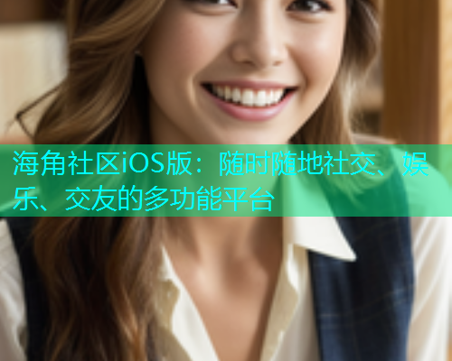 海角社区iOS版：随时随地社交、娱乐、交友的多功能平台