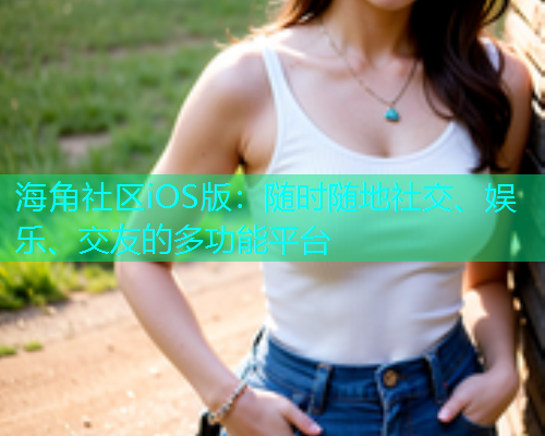 海角社区iOS版：随时随地社交、娱乐、交友的多功能平台
