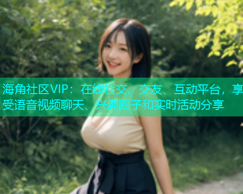 海角社区VIP：在线社交、交友、互动平台，享受语音视频聊天、兴趣圈子和实时活动分享