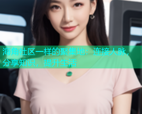 海角社区一样的聚集地：连接人脉，分享知识，提升生活