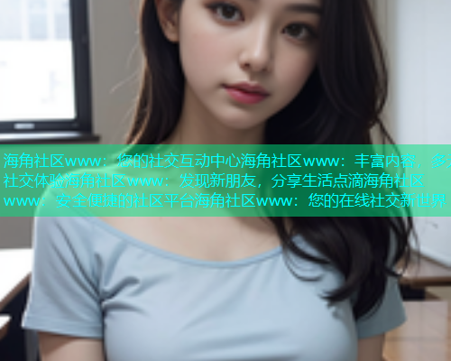海角社区www：您的社交互动中心海角社区www：丰富内容，多元社交体验海角社区www：发现新朋友，分享生活点滴海角社区www：安全便捷的社区平台海角社区www：您的在线社交新世界