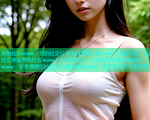 海角社区www：您的社交互动中心海角社区www：丰富内容，多元社交体验海角社区www：发现新朋友，分享生活点滴海角社区www：安全便捷的社区平台海角社区www：您的在线社交新世界