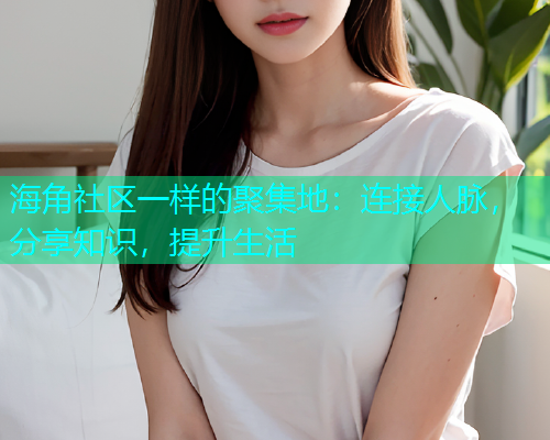 海角社区一样的聚集地：连接人脉，分享知识，提升生活