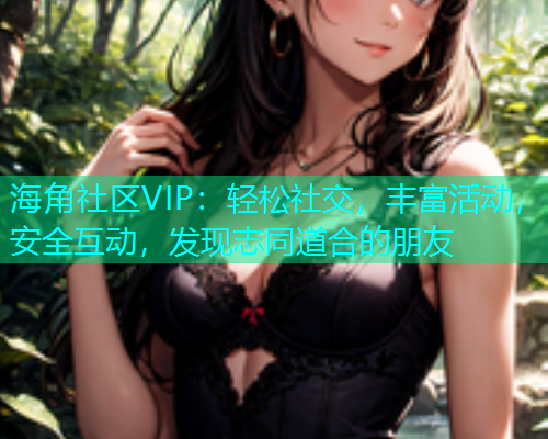 海角社区VIP：轻松社交，丰富活动，安全互动，发现志同道合的朋友