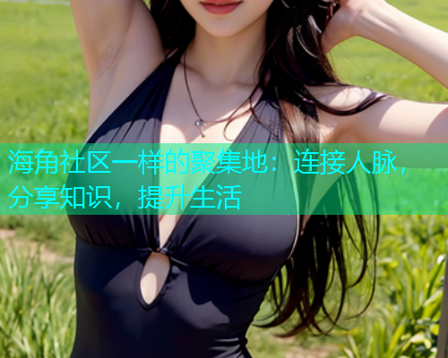 海角社区一样的聚集地：连接人脉，分享知识，提升生活