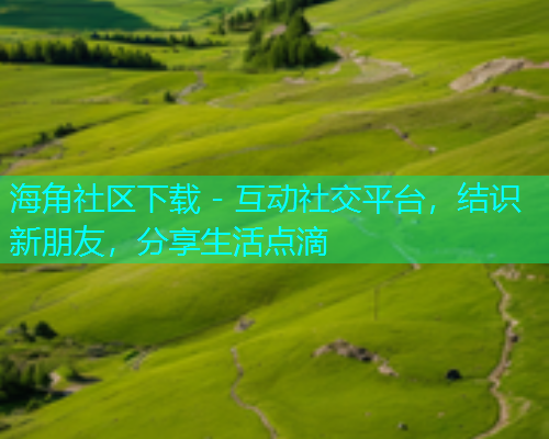 海角社区下载 - 互动社交平台，结识新朋友，分享生活点滴
