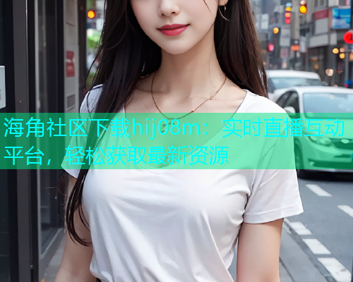海角社区下载hij08m：实时直播互动平台，轻松获取最新资源