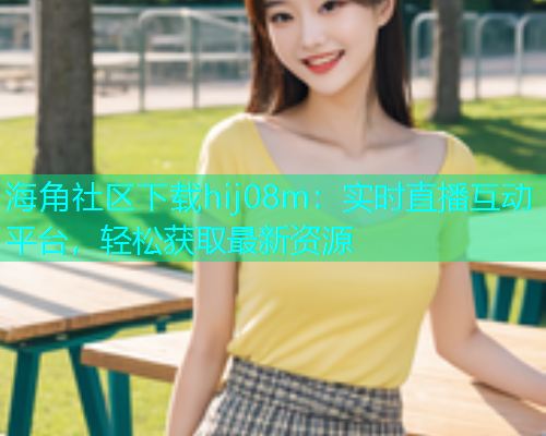 海角社区下载hij08m：实时直播互动平台，轻松获取最新资源