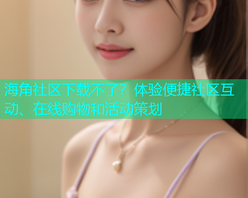 海角社区下载不了？体验便捷社区互动、在线购物和活动策划
