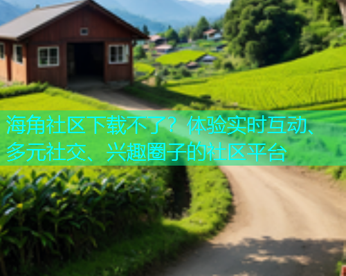 海角社区下载不了？体验实时互动、多元社交、兴趣圈子的社区平台