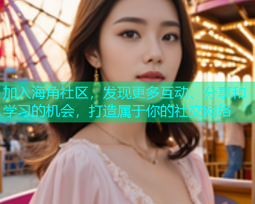 加入海角社区，发现更多互动、分享和学习的机会，打造属于你的社交网络