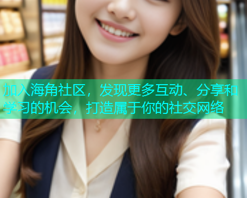 加入海角社区，发现更多互动、分享和学习的机会，打造属于你的社交网络