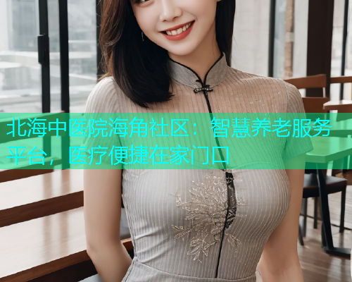 北海中医院海角社区：智慧养老服务平台，医疗便捷在家门口