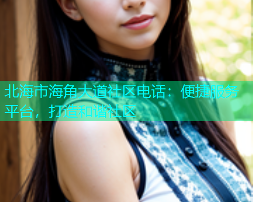 北海市海角大道社区电话：便捷服务平台，打造和谐社区
