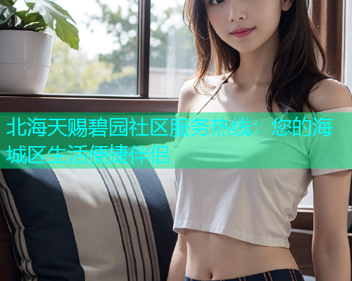 北海天赐碧园社区服务热线：您的海城区生活便捷伴侣