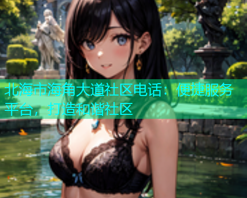 北海市海角大道社区电话：便捷服务平台，打造和谐社区