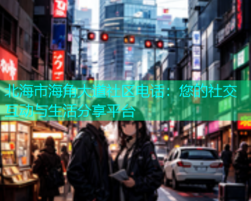 北海市海角大道社区电话：您的社交互动与生活分享平台