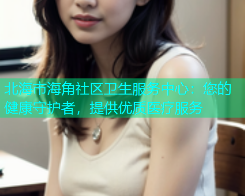 北海市海角社区卫生服务中心：您的健康守护者，提供优质医疗服务