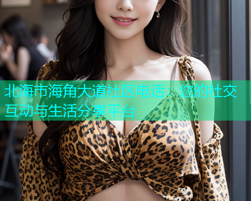 北海市海角大道社区电话：您的社交互动与生活分享平台