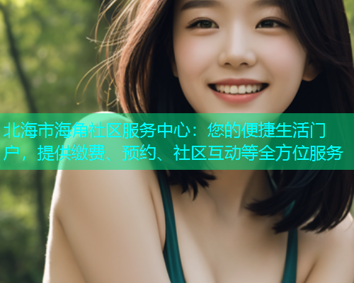北海市海角社区服务中心：您的便捷生活门户，提供缴费、预约、社区互动等全方位服务
