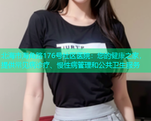 北海市海角路176号社区医院：您的健康之家，提供常见病诊疗、慢性病管理和公共卫生服务