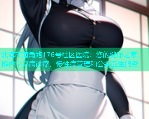 北海市海角路176号社区医院：您的健康之家，提供常见病诊疗、慢性病管理和公共卫生服务