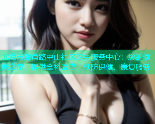 北海市海角路中山社区卫生服务中心：您的健康之家，提供全科医疗、预防保健、康复服务