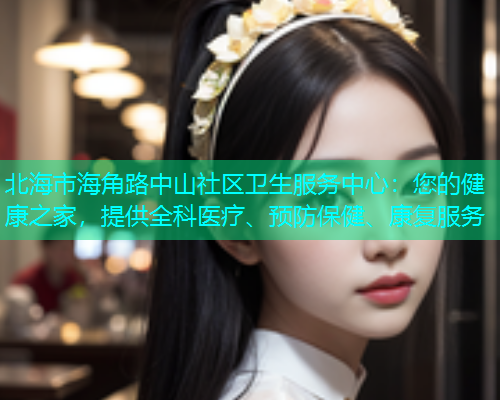 北海市海角路中山社区卫生服务中心：您的健康之家，提供全科医疗、预防保健、康复服务