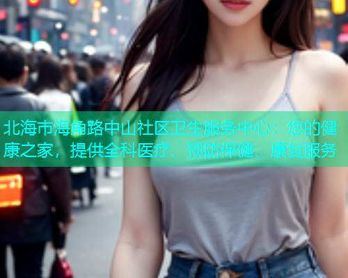 北海市海角路中山社区卫生服务中心：您的健康之家，提供全科医疗、预防保健、康复服务
